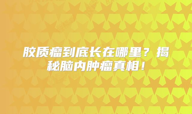 胶质瘤到底长在哪里？揭秘脑内肿瘤真相！
