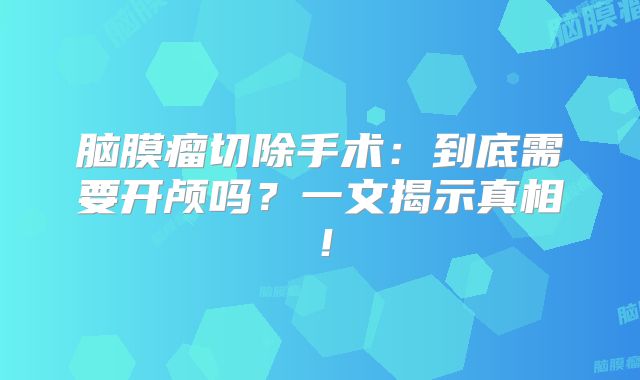 脑膜瘤切除手术：到底需要开颅吗？一文揭示真相！