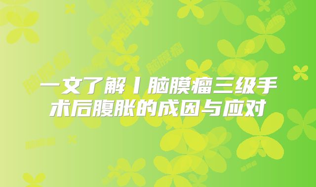 一文了解丨脑膜瘤三级手术后腹胀的成因与应对