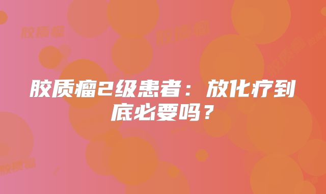 胶质瘤2级患者：放化疗到底必要吗？