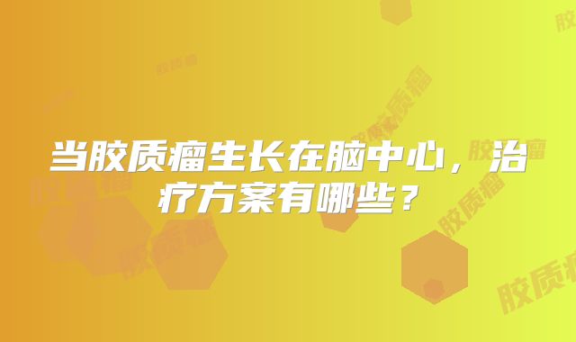 当胶质瘤生长在脑中心，治疗方案有哪些？