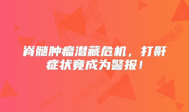 脊髓肿瘤潜藏危机，打鼾症状竟成为警报！