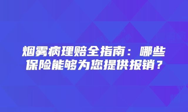 烟雾病理赔全指南：哪些保险能够为您提供报销？