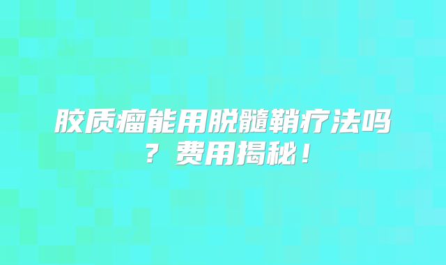胶质瘤能用脱髓鞘疗法吗？费用揭秘！