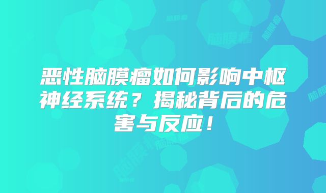 恶性脑膜瘤如何影响中枢神经系统？揭秘背后的危害与反应！