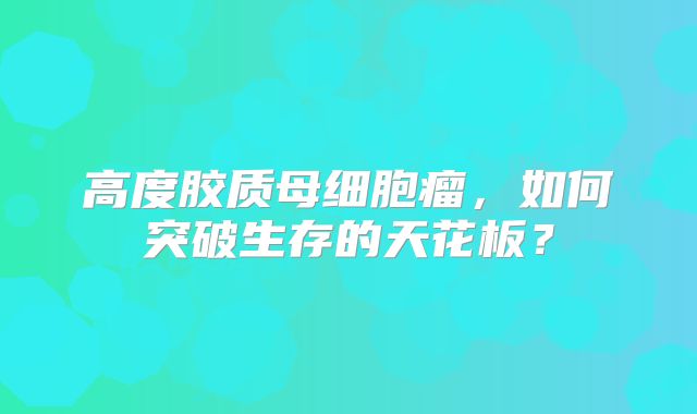 高度胶质母细胞瘤，如何突破生存的天花板？