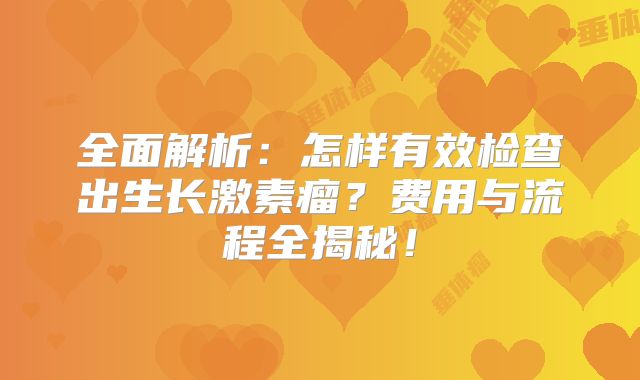 全面解析：怎样有效检查出生长激素瘤？费用与流程全揭秘！