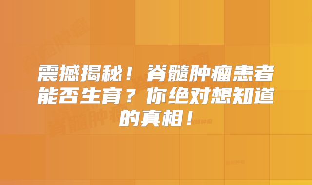 震撼揭秘！脊髓肿瘤患者能否生育？你绝对想知道的真相！