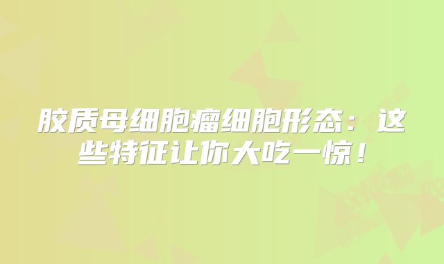 胶质母细胞瘤细胞形态：这些特征让你大吃一惊！