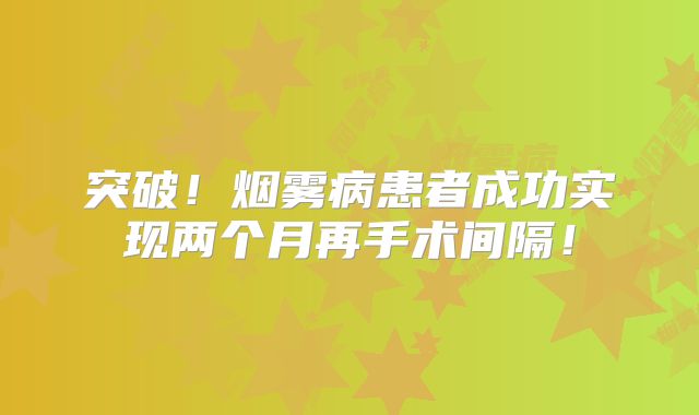 突破！烟雾病患者成功实现两个月再手术间隔！