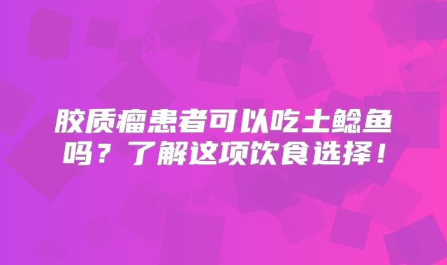 胶质瘤患者可以吃土鲶鱼吗？了解这项饮食选择！