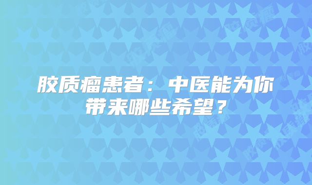胶质瘤患者：中医能为你带来哪些希望？