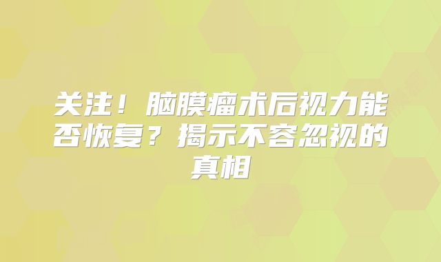 关注！脑膜瘤术后视力能否恢复？揭示不容忽视的真相