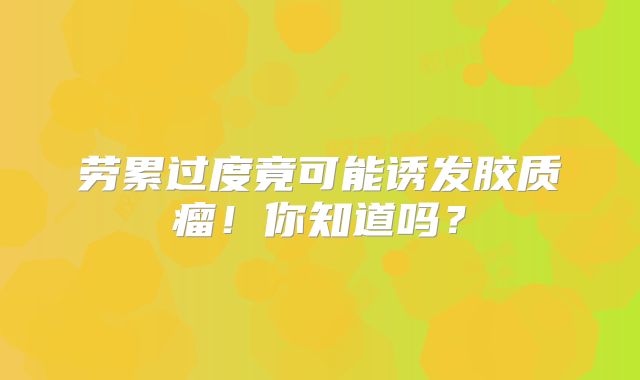 劳累过度竟可能诱发胶质瘤！你知道吗？