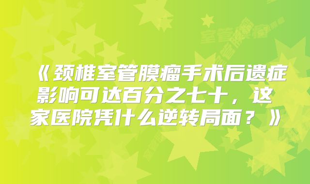 《颈椎室管膜瘤手术后遗症影响可达百分之七十，这家医院凭什么逆转局面？》