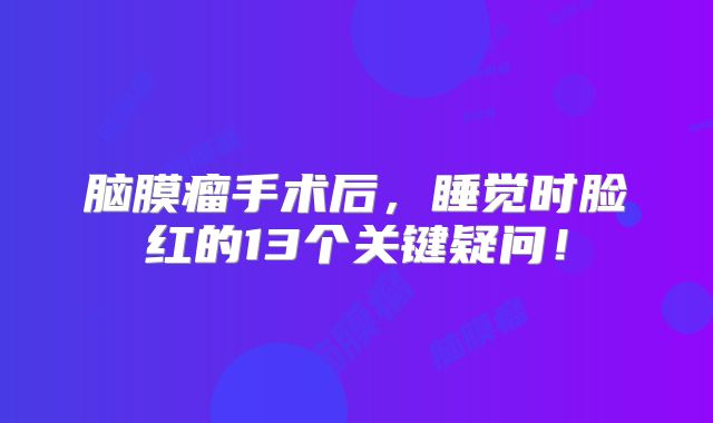 脑膜瘤手术后，睡觉时脸红的13个关键疑问！