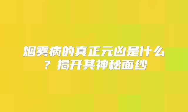 烟雾病的真正元凶是什么？揭开其神秘面纱
