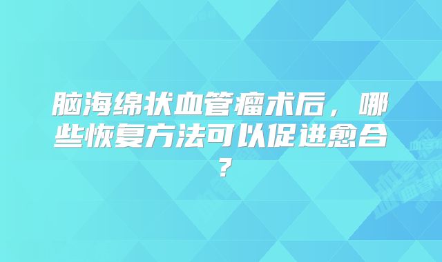 脑海绵状血管瘤术后，哪些恢复方法可以促进愈合？