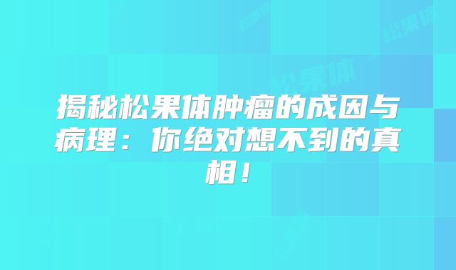 揭秘松果体肿瘤的成因与病理：你绝对想不到的真相！