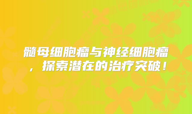 髓母细胞瘤与神经细胞瘤，探索潜在的治疗突破！