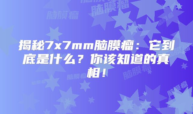 揭秘7x7mm脑膜瘤：它到底是什么？你该知道的真相！