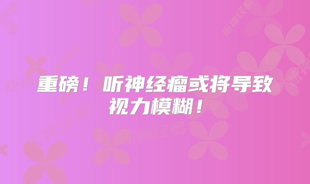 重磅！听神经瘤或将导致视力模糊！