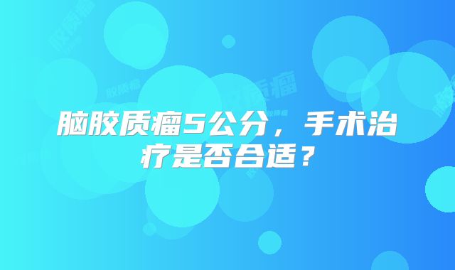 脑胶质瘤5公分，手术治疗是否合适？