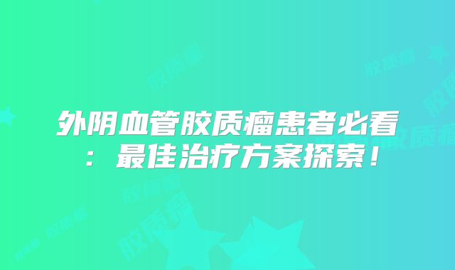 外阴血管胶质瘤患者必看：最佳治疗方案探索！