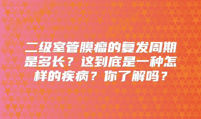 二级室管膜瘤的复发周期是多长？这到底是一种怎样的疾病？你了解吗？