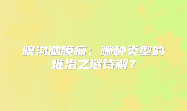 嗅沟脑膜瘤：哪种类型的难治之谜待解？