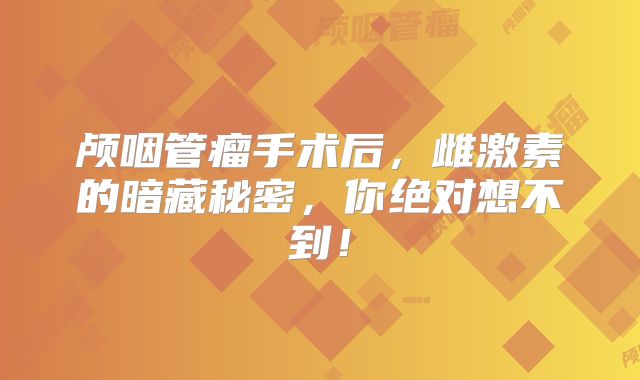 颅咽管瘤手术后，雌激素的暗藏秘密，你绝对想不到！
