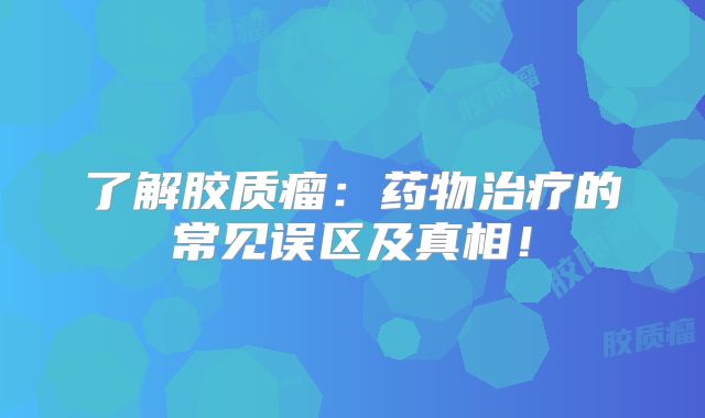 了解胶质瘤：药物治疗的常见误区及真相！
