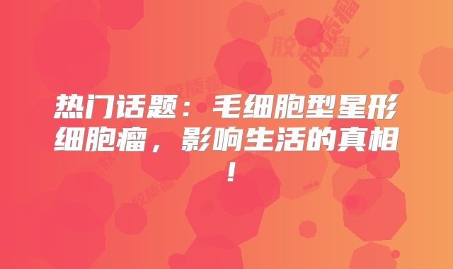 热门话题：毛细胞型星形细胞瘤，影响生活的真相！