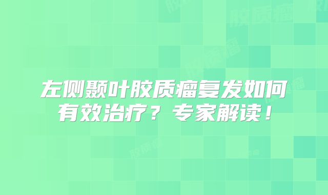 左侧颞叶胶质瘤复发如何有效治疗？专家解读！