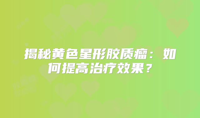 揭秘黄色星形胶质瘤：如何提高治疗效果？