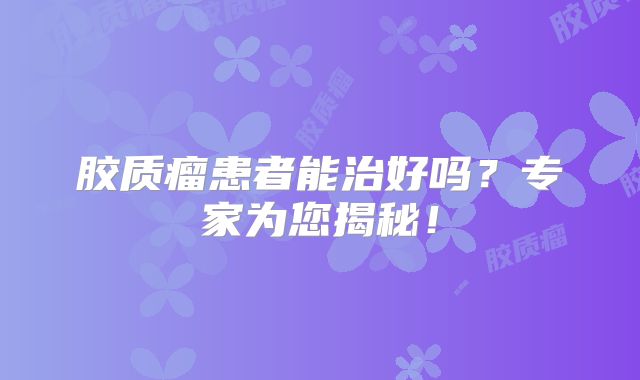 胶质瘤患者能治好吗？专家为您揭秘！
