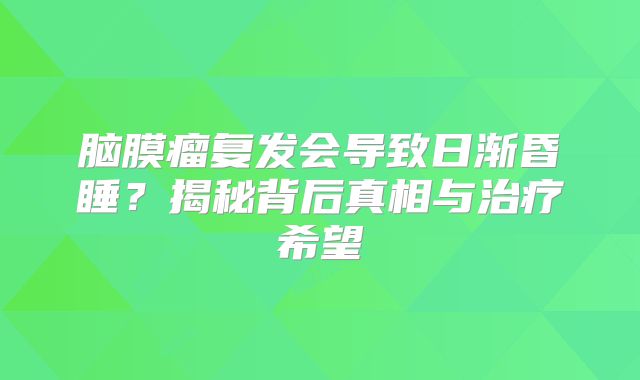 脑膜瘤复发会导致日渐昏睡？揭秘背后真相与治疗希望