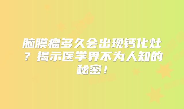 脑膜瘤多久会出现钙化灶？揭示医学界不为人知的秘密！