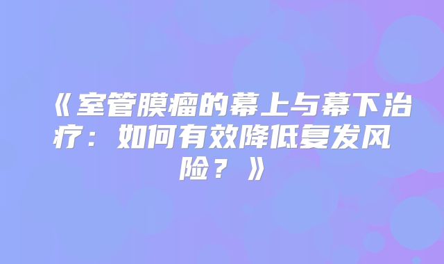 《室管膜瘤的幕上与幕下治疗：如何有效降低复发风险？》
