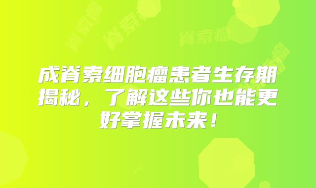 成脊索细胞瘤患者生存期揭秘，了解这些你也能更好掌握未来！