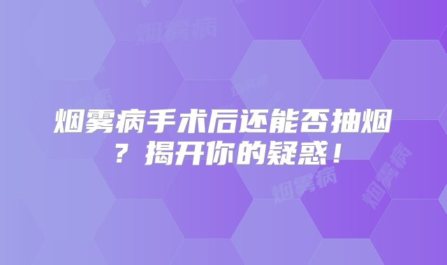 烟雾病手术后还能否抽烟？揭开你的疑惑！