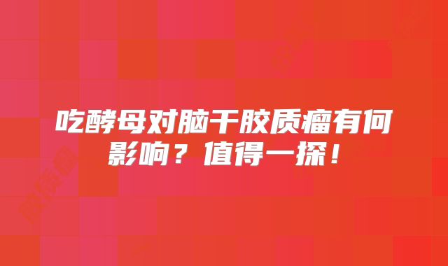 吃酵母对脑干胶质瘤有何影响？值得一探！
