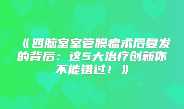 《四脑室室管膜瘤术后复发的背后：这5大治疗创新你不能错过！》