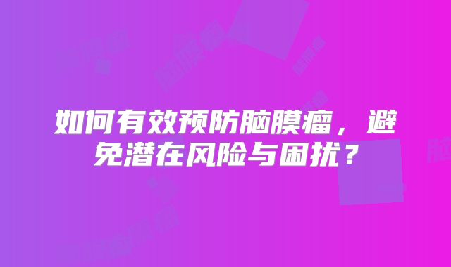 如何有效预防脑膜瘤，避免潜在风险与困扰？