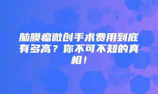 脑膜瘤微创手术费用到底有多高？你不可不知的真相！