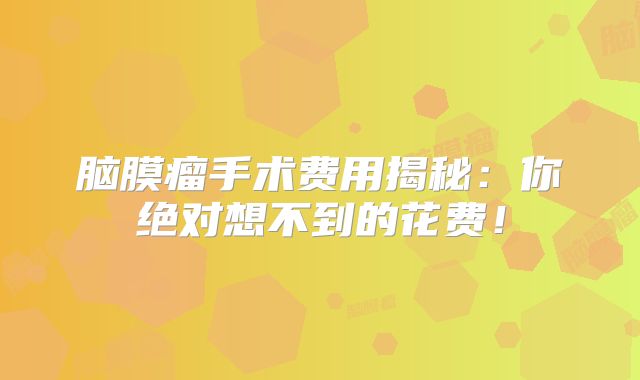 脑膜瘤手术费用揭秘：你绝对想不到的花费！