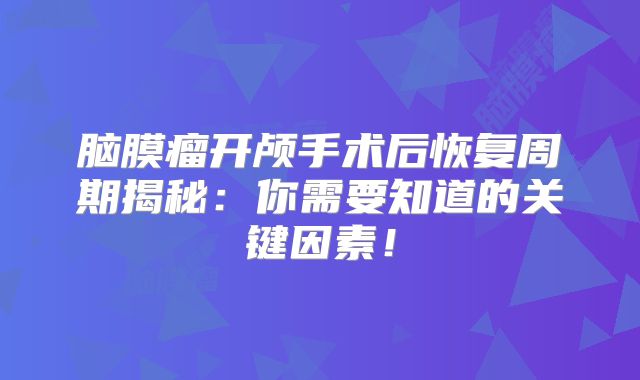 脑膜瘤开颅手术后恢复周期揭秘：你需要知道的关键因素！