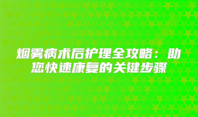 烟雾病术后护理全攻略：助您快速康复的关键步骤