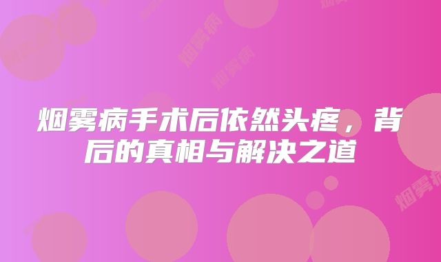 烟雾病手术后依然头疼，背后的真相与解决之道