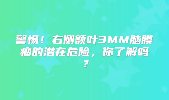 警惕！右侧额叶3MM脑膜瘤的潜在危险，你了解吗？